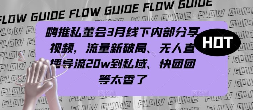 嗨推私董会3月线下内部分享视频，流量新破局、无人直播导流20w到私域、快团团等太香了-最全项目网