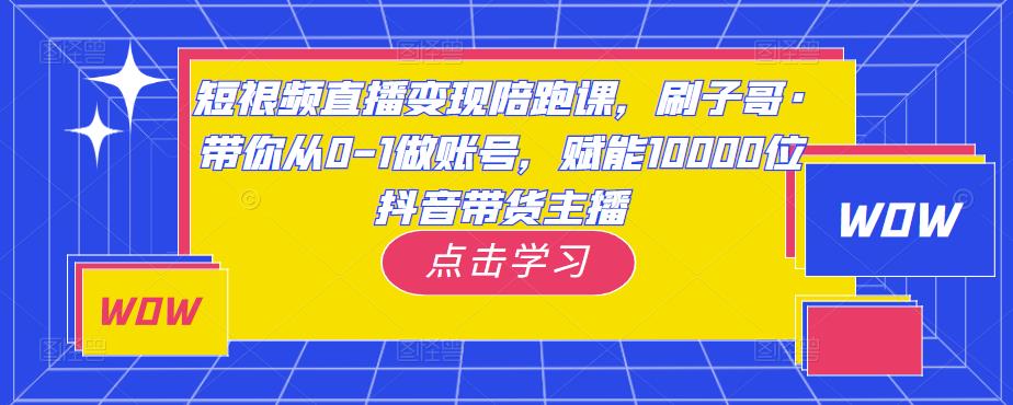 短视频直播变现陪跑课，刷子哥·带你从0-1做账号，赋能10000位抖音带货主播-最全项目网