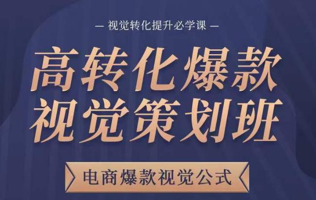 高转化爆款视觉策划班，电商爆款视觉公式，视觉转化提升必学课-最全项目网