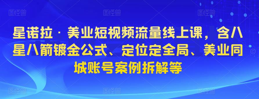 星诺拉·美业短视频流量线上课，含八星八箭镀金公式、定位定全局、美业同城账号案例拆解等-最全项目网