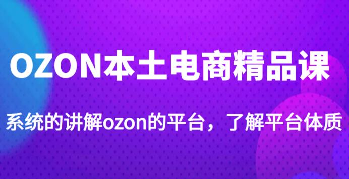 老迟·OZON本土电商精品课，系统的讲解ozon的平台，学完可独自运营ozon的店铺-最全项目网