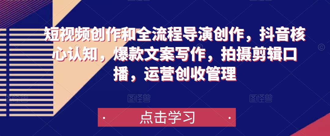 短视频创作和全流程导演创作，抖音核心认知，爆款文案写作，拍摄剪辑口播，运营创收管理-最全项目网