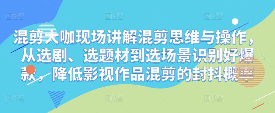 混剪大咖现场讲解混剪思维与操作，从选剧、选题材到选场景识别好爆款，降低影视作品混剪的封抖概率-最全项目网