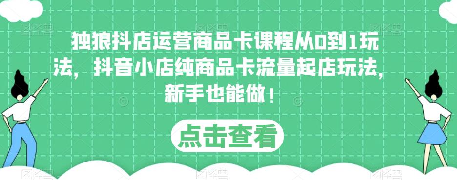 独狼抖店运营商品卡课程从0到1玩法，抖音小店纯商品卡流量起店玩法，新手也能做！-最全项目网