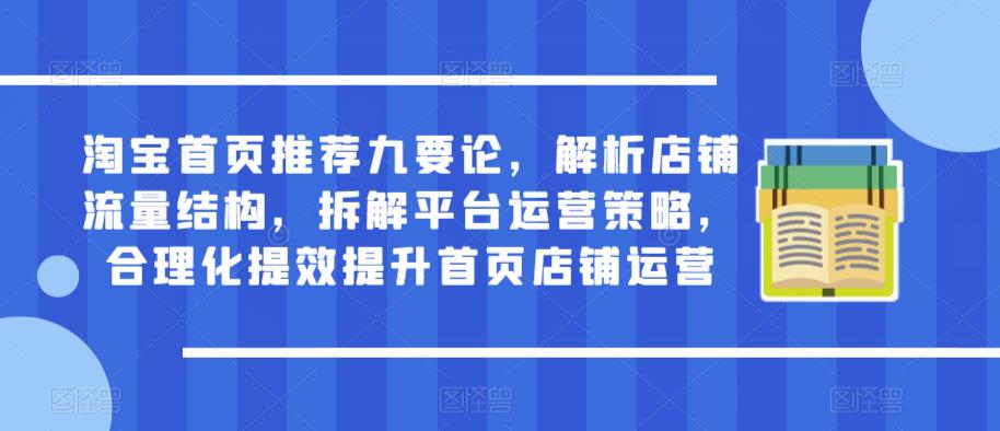 淘宝首页推荐九要论，解析店铺流量结构，拆解平台运营策略，合理化提效提升首页店铺运营-最全项目网