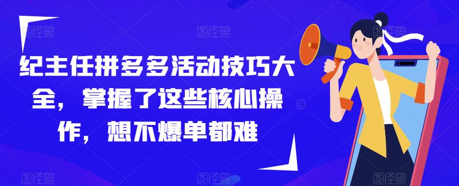纪主任拼多多活动技巧大全，掌握了这些核心操作，想不爆单都难-最全项目网