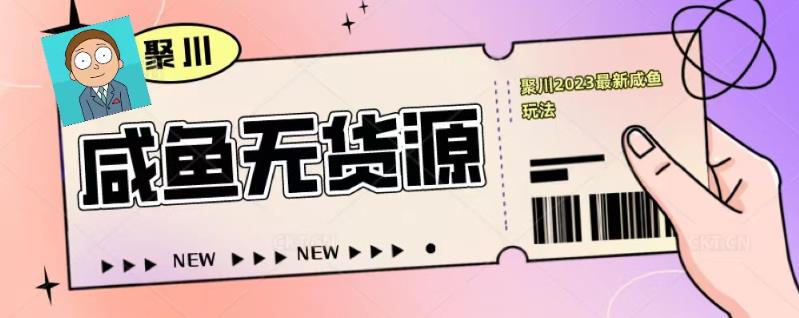 聚川2023闲鱼无货源最新经典玩法：基础认知+爆款闲鱼选品+快速找到货源-最全项目网