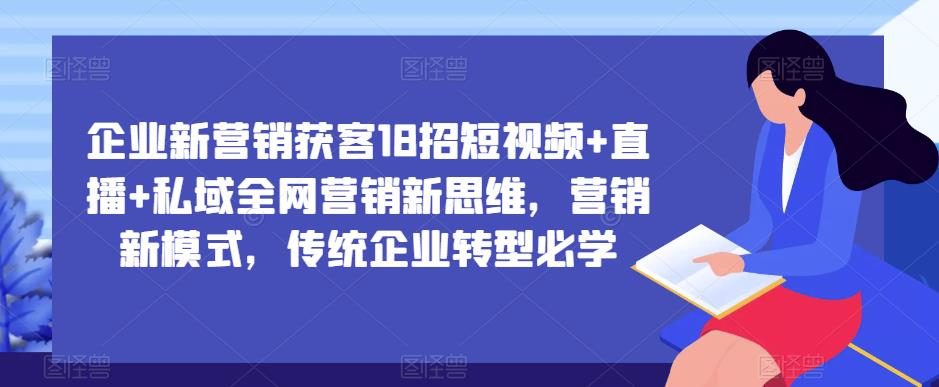 企业新营销获客18招短视频+直播+私域全网营销新思维，营销新模式，传统企业转型必学-最全项目网