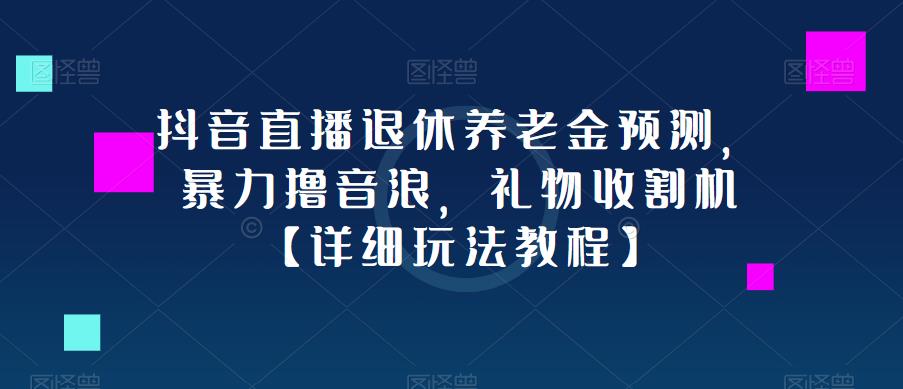 抖音直播退休养老金预测，暴力撸音浪，礼物收割机【详细玩法教程】-最全项目网