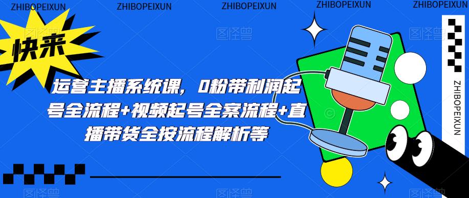 运营主播系统课，0粉带利润起号全流程+视频起号全案流程+直播带货全按流程解析等-最全项目网