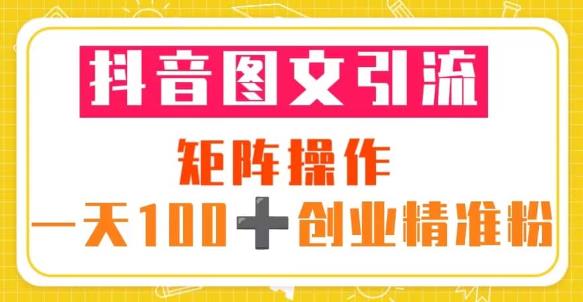 抖音图文引流矩阵操作一天100+创业精准粉（5节视频课+素材模板）-最全项目网
