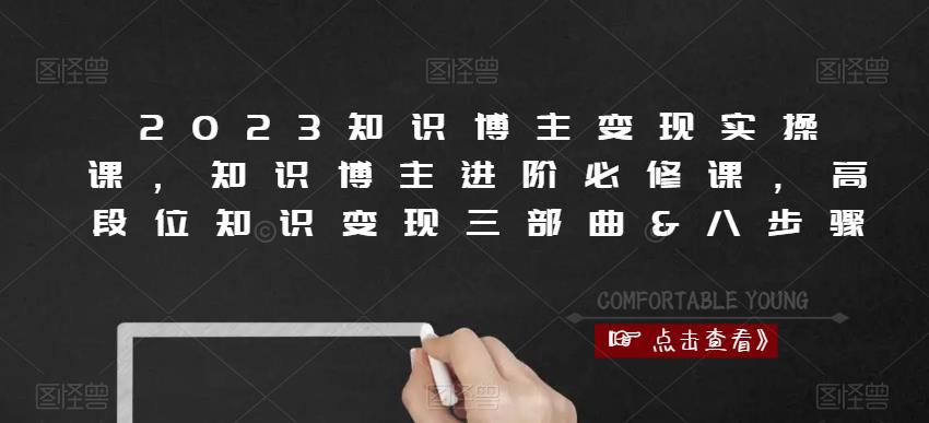 2023知识博主变现实操课，知识博主进阶必修课，高段位知识变现三部曲&八步骤-最全项目网
