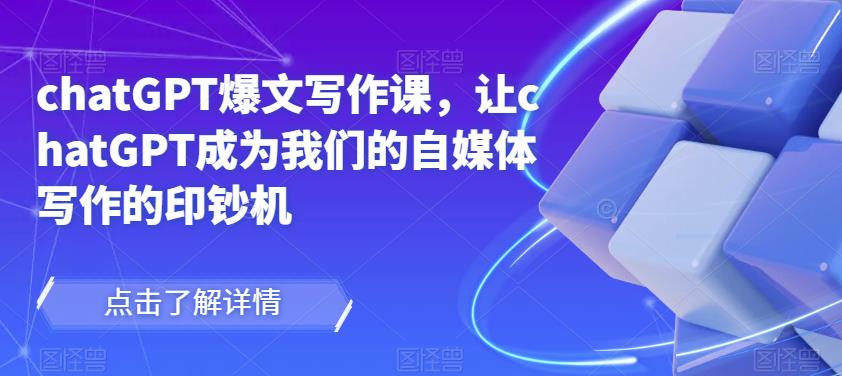 chatGPT爆文写作课，让chatGPT成为我们的自媒体写作的印钞机-最全项目网