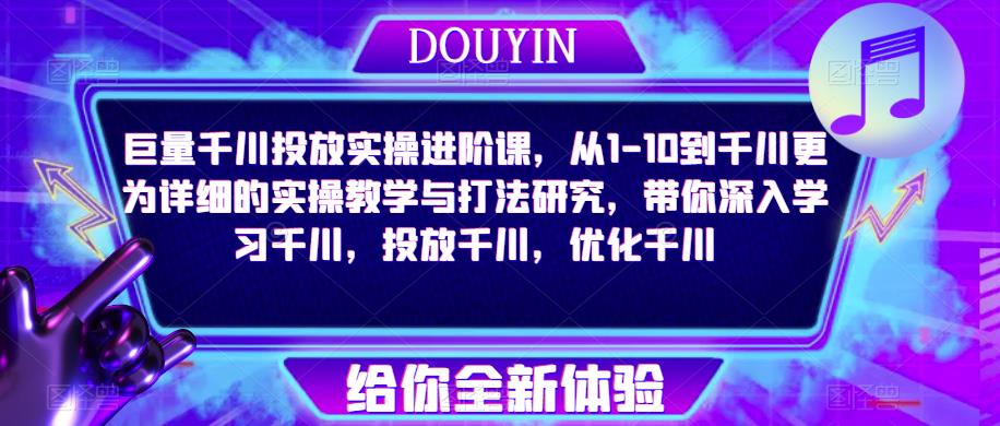 巨量千川投放实操进阶课，从1-10到千川更为详细的实操教学与打法研究，带你深入学习千川，投放千川，优化千川-最全项目网