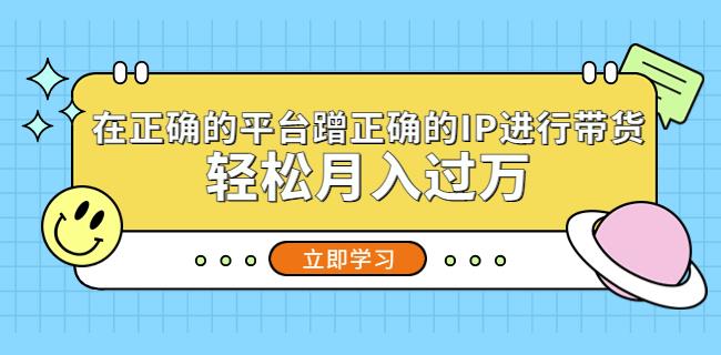在正确的平台蹭正确的IP进行带货，轻松月入过万-最全项目网