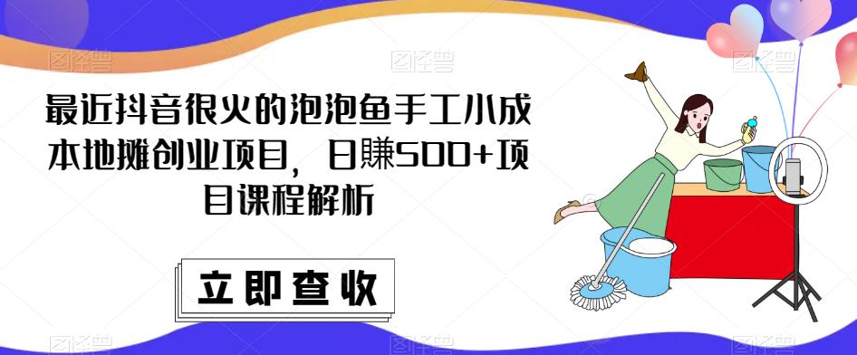 最近抖音很火的泡泡鱼手工小成本地摊创业项目，日賺500+项目课程解析-最全项目网