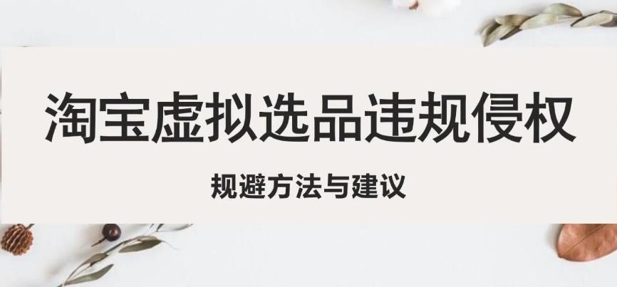 淘宝虚拟违规侵权规避方法与建议，6个部分详细讲解，做虚拟资源必看-最全项目网