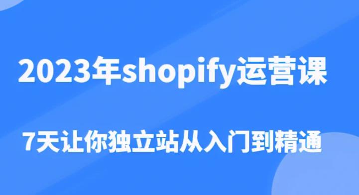 2023年shopify运营课，7天让你独立站从入门到精通（价值1980元）-最全项目网