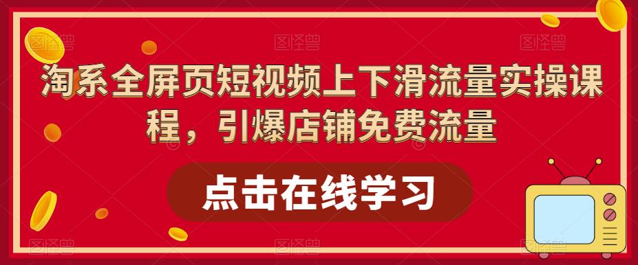 淘系全屏页短视频上下滑流量实操课程，引爆店铺免费流量-最全项目网