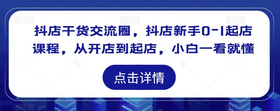 抖店干货交流圈，抖店新手0-1起店课程，从开店到起店，小白一看就懂-最全项目网