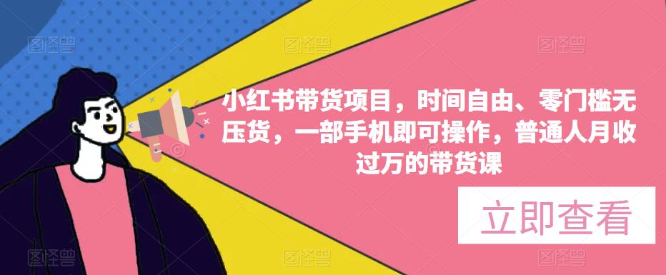 小红书带货项目，时间自由、零门槛无压货，一部手机即可操作，普通人月收过万的带货课-最全项目网