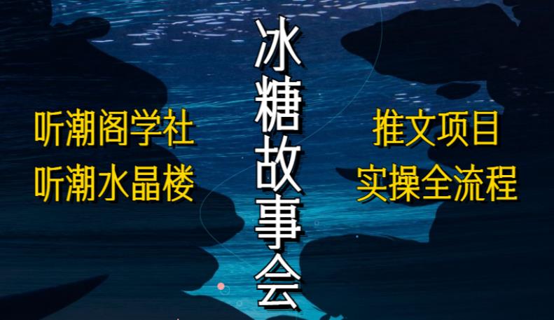 听潮阁学社听潮水晶楼抖音冰糖故事会项目实操，小说推文项目实操全流程，简单粗暴！-最全项目网