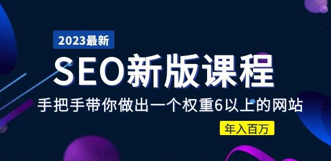 2023某大佬收费SEO新版课程：手把手带你做出一个权重6以上的网站，年入百万-最全项目网