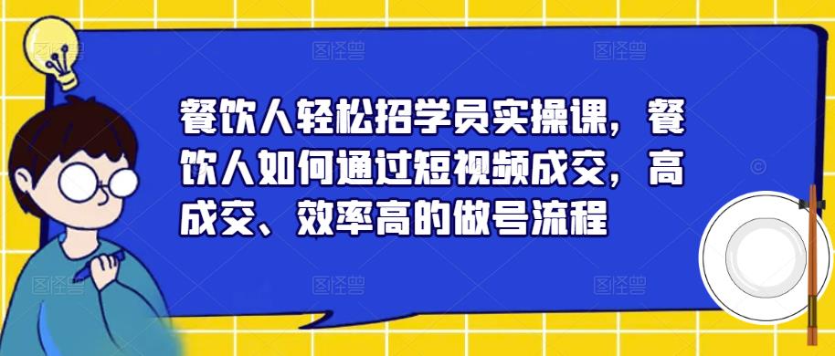 餐饮人轻松招学员实操课，餐饮人如何通过短视频成交，高成交、效率高的做号流程-最全项目网