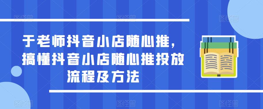 于老师抖音小店随心推，搞懂抖音小店随心推投放流程及方法-最全项目网