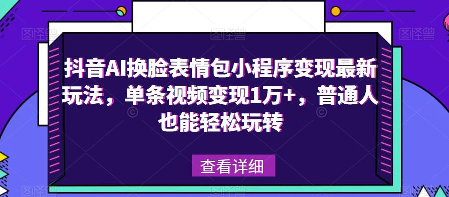 抖音AI换脸表情包小程序变现最新玩法，单条视频变现1万+，普通人也能轻松玩转！-最全项目网