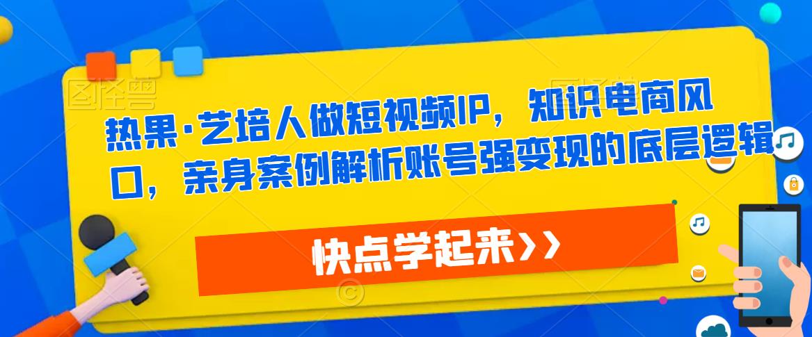 热果·艺培人做短视频IP，知识电商风口，亲身案例解析账号强变现的底层逻辑-最全项目网