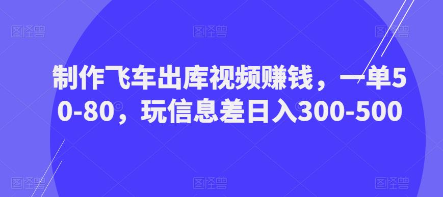 制作飞车出库视频赚钱，一单50-80，玩信息差日入300-500-最全项目网