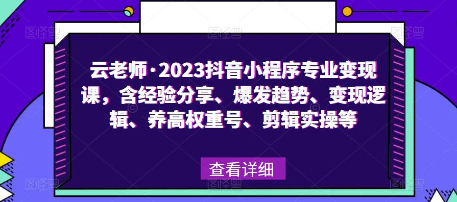 云老师·2023抖音小程序专业变现课，含经验分享、爆发趋势、变现逻辑、养高权重号、剪辑实操等-最全项目网