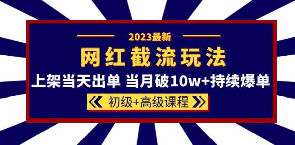 2023网红·同款截流玩法【初级+高级课程】上架当天出单当月破10w+持续爆单-最全项目网