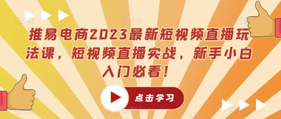 推易电商2023最新短视频直播玩法课，短视频直播实战，新手小白入门必看！-最全项目网