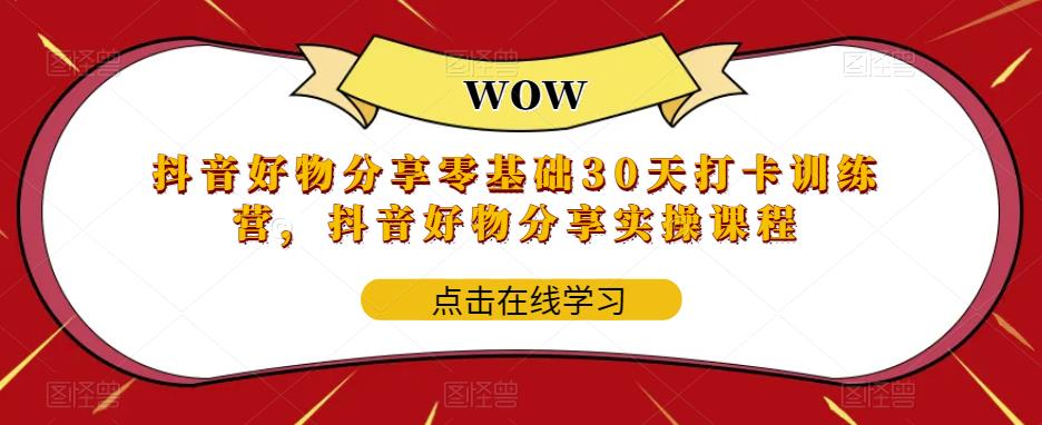 抖音好物分享零基础30天打卡训练营，抖音好物分享实操课程-最全项目网