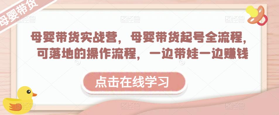 母婴带货实战营，母婴带货起号全流程，可落地的操作流程，一边带娃一边赚钱（附素材）-最全项目网