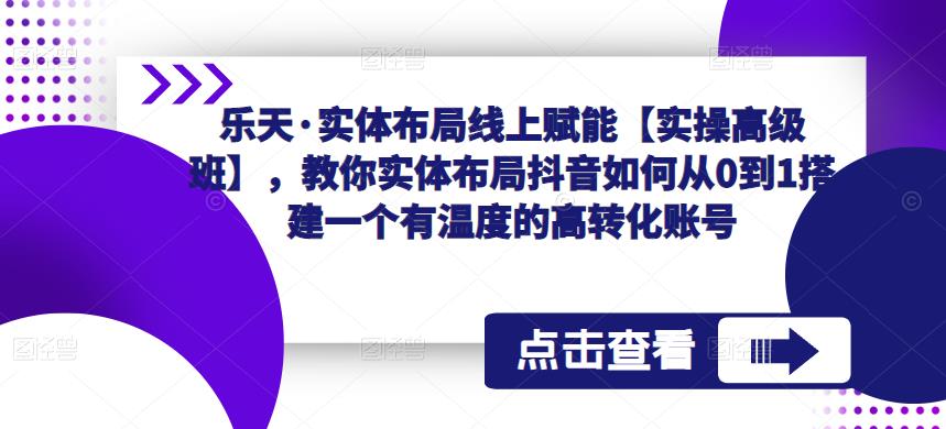 乐天·实体布局线上赋能【实操高级班】，教你实体布局抖音如何从0到1搭建一个有温度的高转化账号-最全项目网