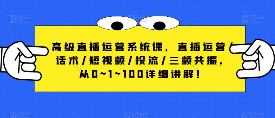 高级直播运营系统课，直播运营/话术/短视频/投流/三频共振，从0~1~100详细讲解！-最全项目网