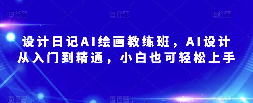 设计日记AI绘画教练班，AI设计从入门到精通，小白也可轻松上手-最全项目网