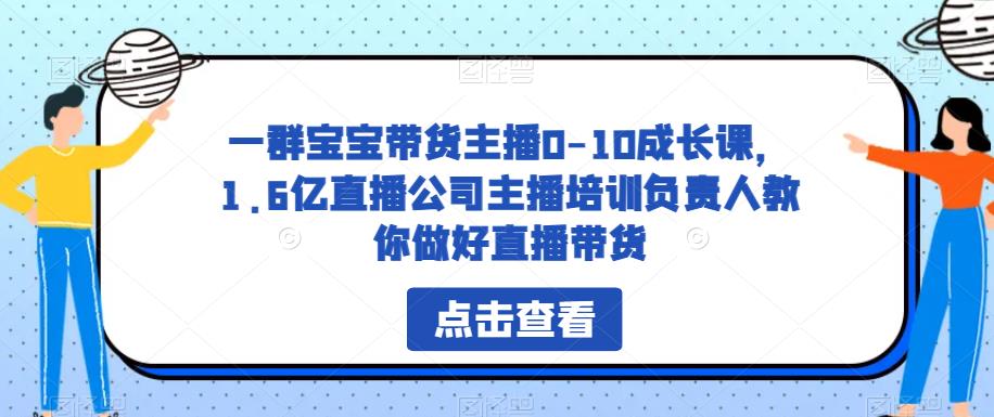 一群宝宝带货主播0-10成长课，1.6亿直播公司主播培训负责人教你做好直播带货-最全项目网