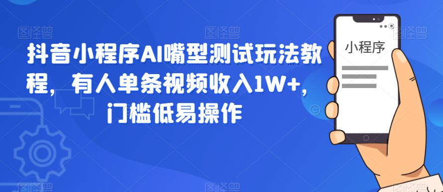 抖音小程序AI嘴型测试玩法教程，有人单条视频收入1W+，门槛低易操作-最全项目网