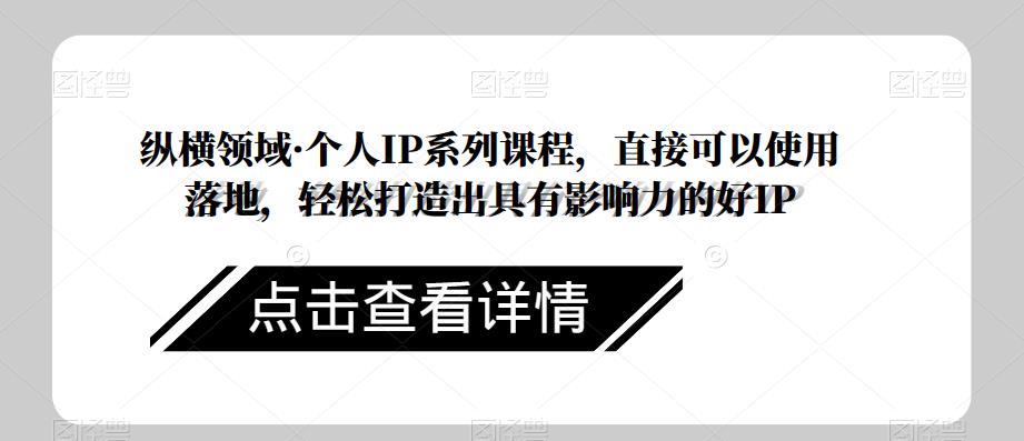 纵横领域·个人IP系列课程，直接可以使用落地，轻松打造出具有影响力的好IP-最全项目网