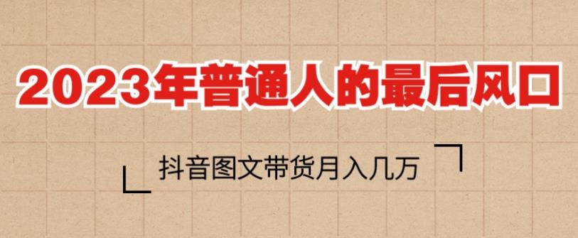 2023年普通人的最后风口，抖音图文带货月入几万，只需一部手机即可操作-最全项目网