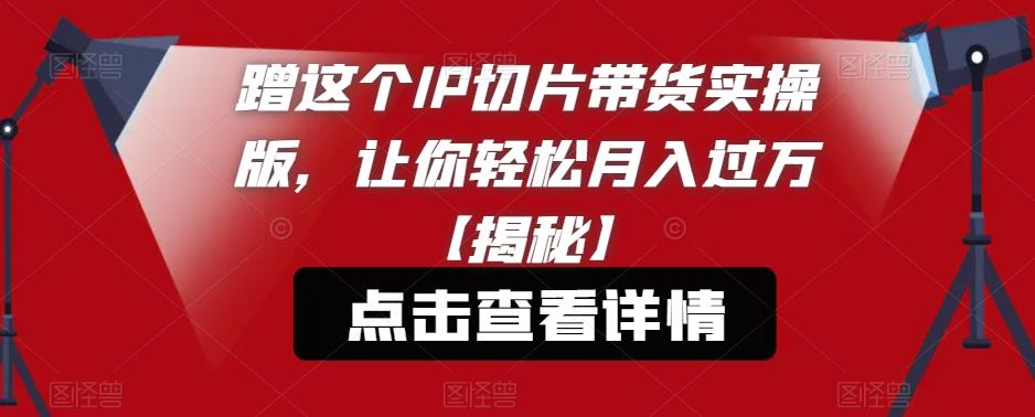 蹭这个IP切片带货实操版，让你轻松月入过万【揭秘】-最全项目网