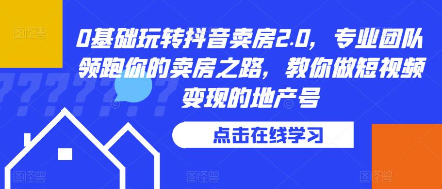 0基础玩转抖音卖房2.0，专业团队领跑你的卖房之路，教你做短视频变现的地产号-最全项目网