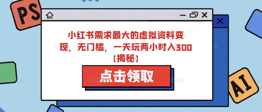 小红书需求最大的虚拟资料变现，无门槛，一天玩两小时入300+【揭秘】-最全项目网