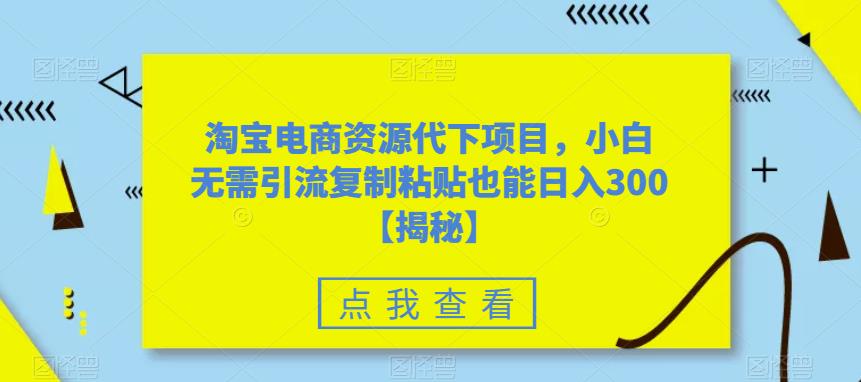 淘宝电商资源代下项目，小白无需引流复制粘贴也能日入300＋【揭秘】-最全项目网