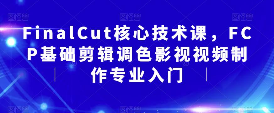 FinalCut核心技术课，FCP基础剪辑调色影视视频制作专业入门-最全项目网