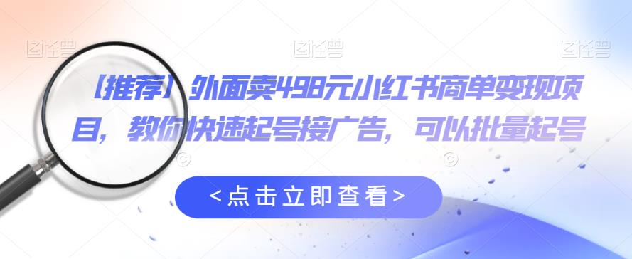 外面卖498元小红书商单变现项目，教你快速起号接广告，可以批量起号-最全项目网